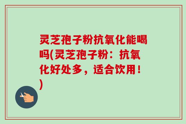 灵芝孢子粉抗氧化能喝吗(灵芝孢子粉:抗氧化好处多,适合饮用!)-第1张图片-卓越灵芝孢子粉 灵芝孢子粉抗氧化能喝吗(灵芝孢子粉:抗氧化好处多,适合饮用!)-第1张图片-卓越灵芝孢子粉