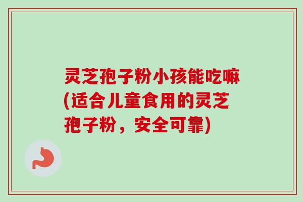 灵芝孢子粉小孩能吃嘛(适合儿童食用的灵芝孢子粉,安全可靠)-第1张图片-卓越灵芝孢子粉 灵芝孢子粉小孩能吃嘛(适合儿童食用的灵芝孢子粉,安全可靠)-第1张图片-卓越灵芝孢子粉