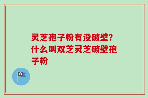 灵芝孢子粉有没破壁？什么叫双芝灵芝破壁孢子粉-第1张图片-卓越灵芝孢子粉