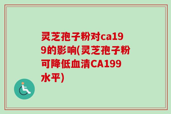 灵芝孢子粉对ca199的影响(灵芝孢子粉可降低血清CA199水平)-第1张图片-卓越灵芝孢子粉