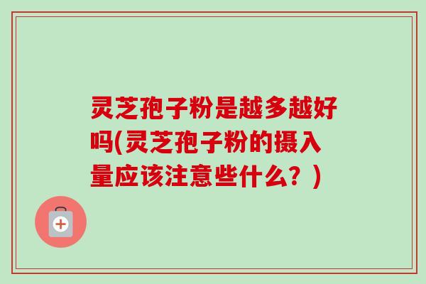 灵芝孢子粉是越多越好吗(灵芝孢子粉的摄入量应该注意些什么?)-第1张图片-卓越灵芝孢子粉 灵芝孢子粉是越多越好吗(灵芝孢子粉的摄入量应该注意些什么?)-第1张图片-卓越灵芝孢子粉