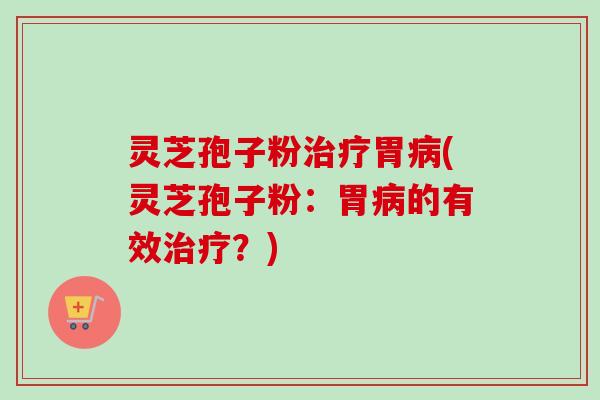灵芝孢子粉治疗胃病(灵芝孢子粉:胃病的有效治疗?)-第1张图片-卓越灵芝孢子粉 灵芝孢子粉治疗胃病(灵芝孢子粉:胃病的有效治疗?)-第1张图片-卓越灵芝孢子粉