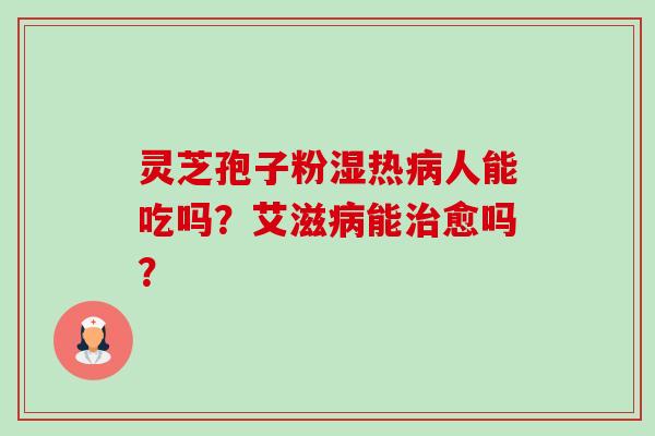灵芝孢子粉湿热病人能吃吗？艾滋病能治愈吗？-第1张图片-卓越灵芝孢子粉