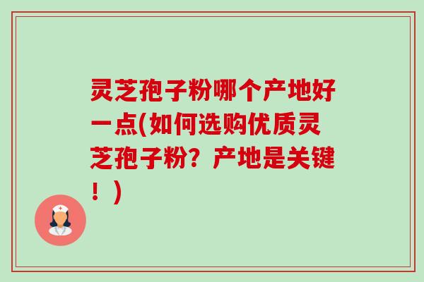 灵芝孢子粉哪个产地好一点(如何选购优质灵芝孢子粉?产地是关键!)-第1张图片-卓越灵芝孢子粉 灵芝孢子粉哪个产地好一点(如何选购优质灵芝孢子粉?产地是关键!)-第1张图片-卓越灵芝孢子粉