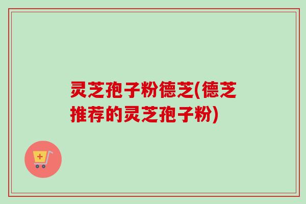 灵芝孢子粉德芝(德芝推荐的灵芝孢子粉)-第1张图片-卓越灵芝孢子粉 灵芝孢子粉德芝(德芝推荐的灵芝孢子粉)-第1张图片-卓越灵芝孢子粉