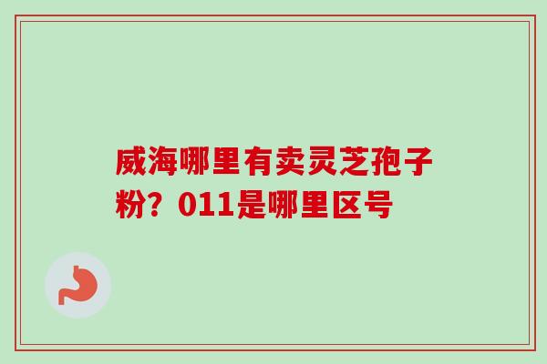 威海哪里有卖灵芝孢子粉?011是哪里区号-第1张图片-卓越灵芝孢子粉 威海哪里有卖灵芝孢子粉?011是哪里区号-第1张图片-卓越灵芝孢子粉