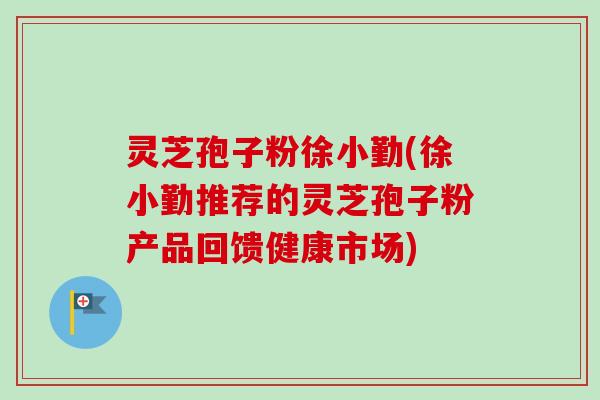 灵芝孢子粉徐小勤(徐小勤推荐的灵芝孢子粉产品回馈健康市场)-第1张图片-卓越灵芝孢子粉