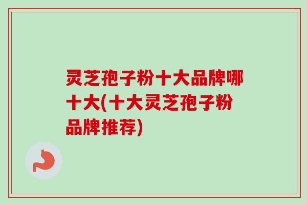 灵芝孢子粉十大品牌哪十大(十大灵芝孢子粉品牌推荐)-第1张图片-卓越灵芝孢子粉 灵芝孢子粉十大品牌哪十大(十大灵芝孢子粉品牌推荐)-第1张图片-卓越灵芝孢子粉