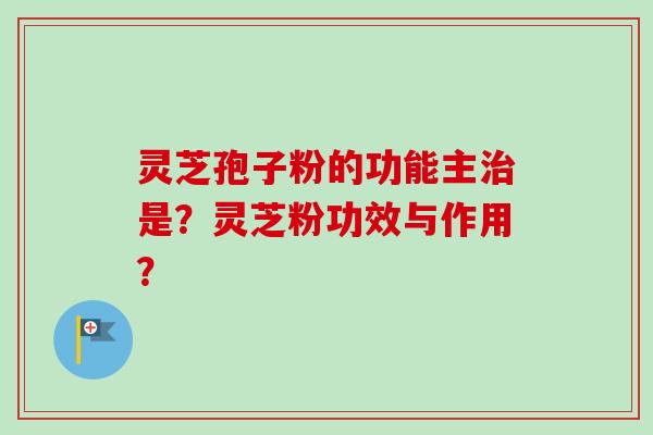 灵芝孢子粉的功能主治是？灵芝粉功效与作用？-第1张图片-卓越灵芝孢子粉