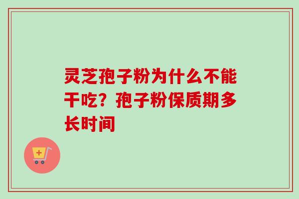 灵芝孢子粉为什么不能干吃?孢子粉保质期多长时间-第1张图片-卓越灵芝孢子粉 灵芝孢子粉为什么不能干吃?孢子粉保质期多长时间-第1张图片-卓越灵芝孢子粉
