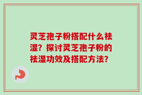 灵芝孢子粉搭配什么祛湿?探讨灵芝孢子粉的祛湿功效及搭配方法?-第1张图片-卓越灵芝孢子粉 灵芝孢子粉搭配什么祛湿?探讨灵芝孢子粉的祛湿功效及搭配方法?-第1张图片-卓越灵芝孢子粉