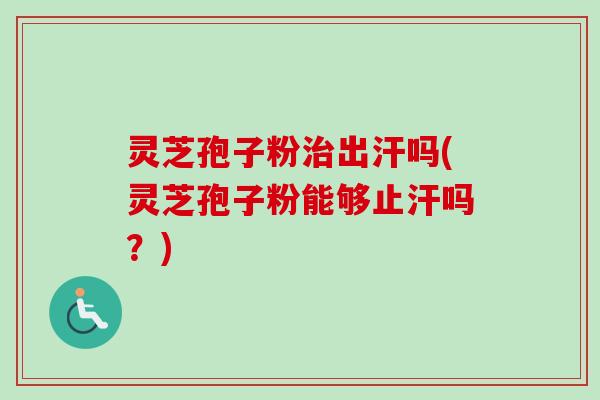 灵芝孢子粉治出汗吗(灵芝孢子粉能够止汗吗？)-第1张图片-卓越灵芝孢子粉