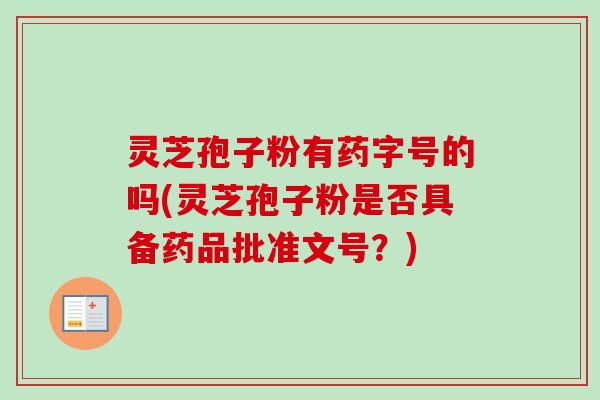 灵芝孢子粉有药字号的吗(灵芝孢子粉是否具备药品批准文号?)-第1张图片-卓越灵芝孢子粉 灵芝孢子粉有药字号的吗(灵芝孢子粉是否具备药品批准文号?)-第1张图片-卓越灵芝孢子粉