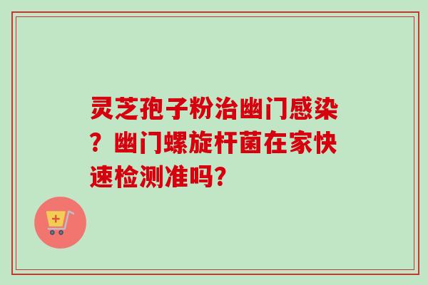 灵芝孢子粉治幽门感染?幽门螺旋杆菌在家快速检测准吗?-第1张图片-卓越灵芝孢子粉 灵芝孢子粉治幽门感染?幽门螺旋杆菌在家快速检测准吗?-第1张图片-卓越灵芝孢子粉