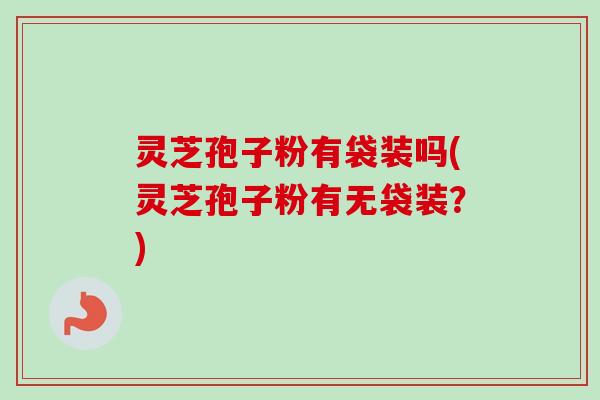 灵芝孢子粉有袋装吗(灵芝孢子粉有无袋装？)-第1张图片-卓越灵芝孢子粉
