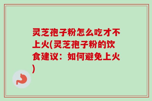 灵芝孢子粉怎么吃才不上火(灵芝孢子粉的饮食建议:如何避免上火)-第1张图片-卓越灵芝孢子粉 灵芝孢子粉怎么吃才不上火(灵芝孢子粉的饮食建议:如何避免上火)-第1张图片-卓越灵芝孢子粉