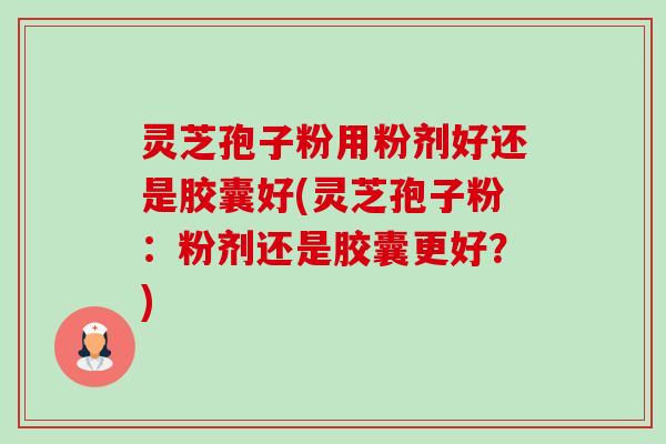 灵芝孢子粉用粉剂好还是胶囊好(灵芝孢子粉：粉剂还是胶囊更好？)-第1张图片-卓越灵芝孢子粉