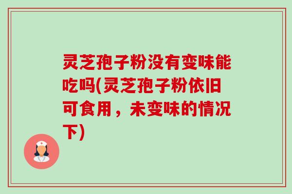 灵芝孢子粉没有变味能吃吗(灵芝孢子粉依旧可食用，未变味的情况下)-第1张图片-卓越灵芝孢子粉