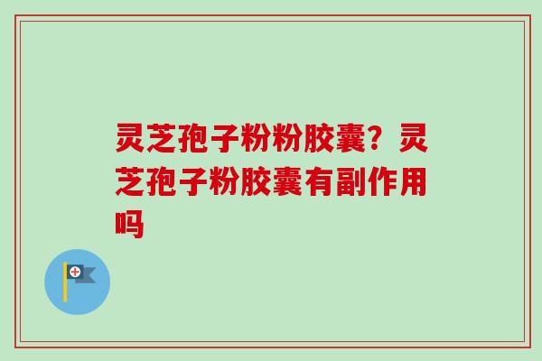 灵芝孢子粉粉胶囊?灵芝孢子粉胶囊有副作用吗-第1张图片-卓越灵芝孢子粉 灵芝孢子粉粉胶囊?灵芝孢子粉胶囊有副作用吗-第1张图片-卓越灵芝孢子粉