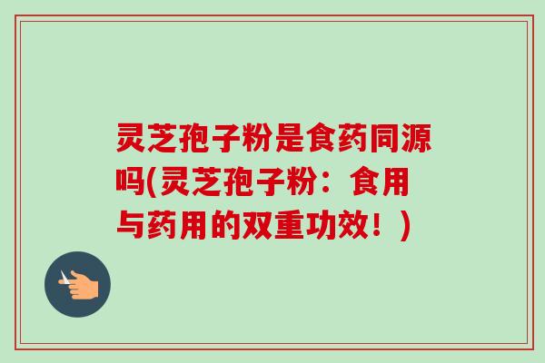 灵芝孢子粉是食药同源吗(灵芝孢子粉:食用与药用的双重功效!)-第1张图片-卓越灵芝孢子粉 灵芝孢子粉是食药同源吗(灵芝孢子粉:食用与药用的双重功效!)-第1张图片-卓越灵芝孢子粉