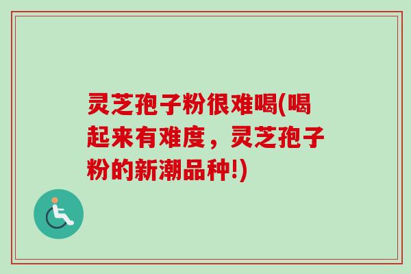 灵芝孢子粉很难喝(喝起来有难度，灵芝孢子粉的新潮品种!)-第1张图片-卓越灵芝孢子粉