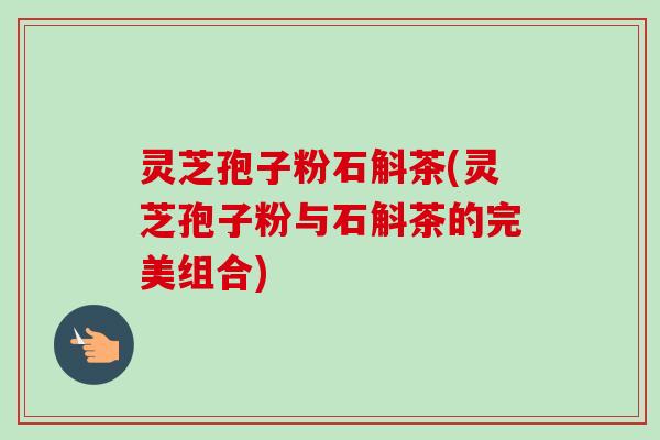 灵芝孢子粉石斛茶(灵芝孢子粉与石斛茶的完美组合)-第1张图片-卓越灵芝孢子粉