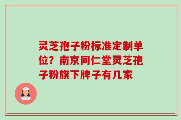 灵芝孢子粉标准定制单位？南京同仁堂灵芝孢子粉旗下牌子有几家-第1张图片-卓越灵芝孢子粉