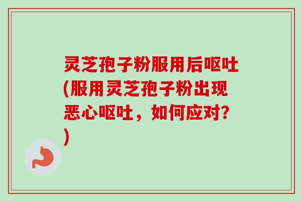 灵芝孢子粉服用后呕吐(服用灵芝孢子粉出现恶心呕吐,如何应对?)-第1张图片-卓越灵芝孢子粉 灵芝孢子粉服用后呕吐(服用灵芝孢子粉出现恶心呕吐,如何应对?)-第1张图片-卓越灵芝孢子粉