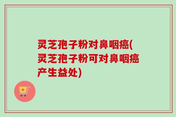 灵芝孢子粉对鼻咽癌(灵芝孢子粉可对鼻咽癌产生益处)-第1张图片-卓越灵芝孢子粉