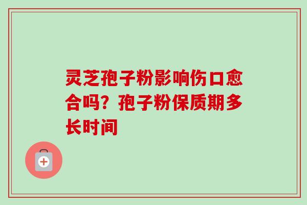 灵芝孢子粉影响伤口愈合吗?孢子粉保质期多长时间-第1张图片-卓越灵芝孢子粉 灵芝孢子粉影响伤口愈合吗?孢子粉保质期多长时间-第1张图片-卓越灵芝孢子粉