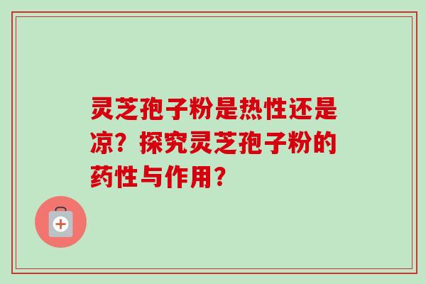 灵芝孢子粉是热性还是凉？探究灵芝孢子粉的药性与作用？-第1张图片-卓越灵芝孢子粉