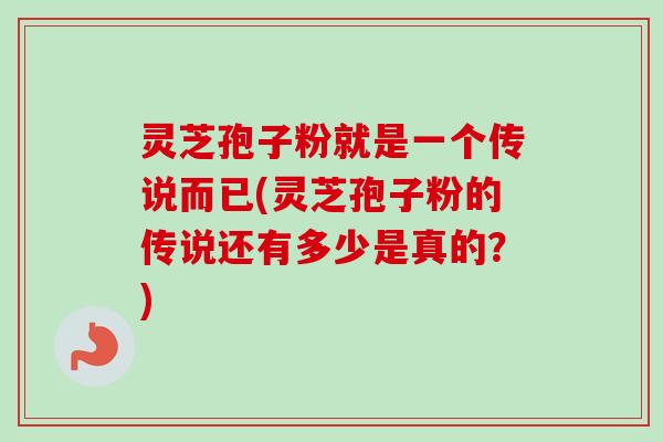 灵芝孢子粉就是一个传说而已(灵芝孢子粉的传说还有多少是真的?)-第1张图片-卓越灵芝孢子粉 灵芝孢子粉就是一个传说而已(灵芝孢子粉的传说还有多少是真的?)-第1张图片-卓越灵芝孢子粉