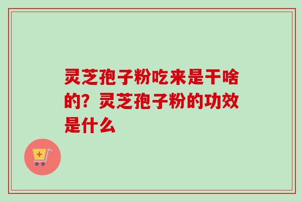 灵芝孢子粉吃来是干啥的?灵芝孢子粉的功效是什么-第1张图片-卓越灵芝孢子粉 灵芝孢子粉吃来是干啥的?灵芝孢子粉的功效是什么-第1张图片-卓越灵芝孢子粉