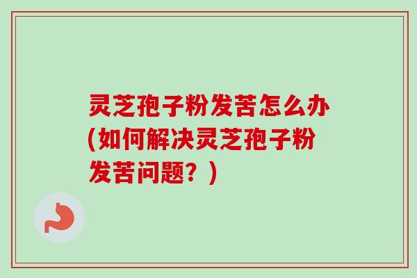 灵芝孢子粉发苦怎么办(如何解决灵芝孢子粉发苦问题？)-第1张图片-卓越灵芝孢子粉