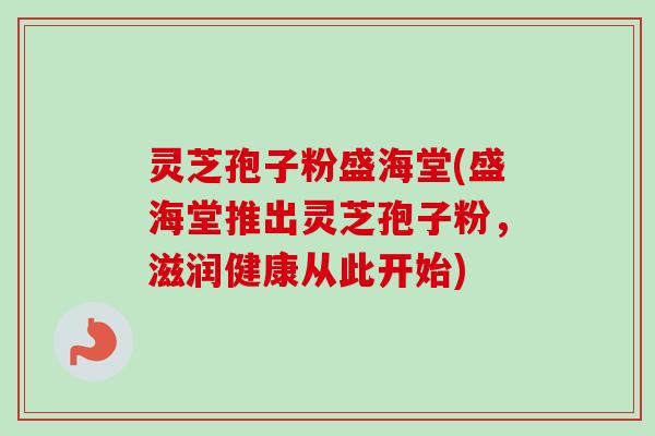 灵芝孢子粉盛海堂(盛海堂推出灵芝孢子粉，滋润健康从此开始)-第1张图片-卓越灵芝孢子粉