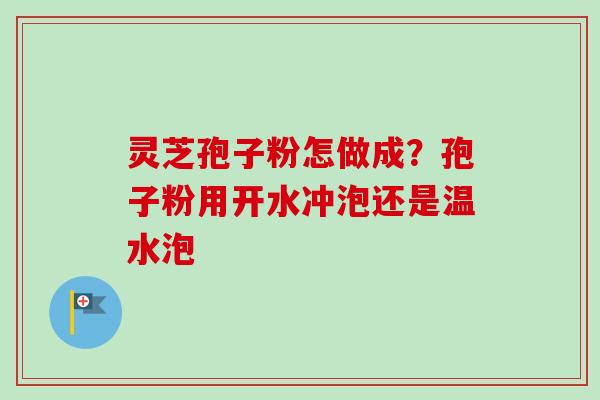 灵芝孢子粉怎做成?孢子粉用开水冲泡还是温水泡-第1张图片-卓越灵芝孢子粉 灵芝孢子粉怎做成?孢子粉用开水冲泡还是温水泡-第1张图片-卓越灵芝孢子粉