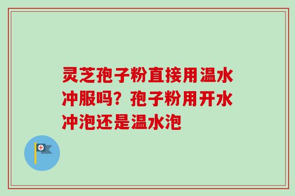 灵芝孢子粉直接用温水冲服吗?孢子粉用开水冲泡还是温水泡-第1张图片-卓越灵芝孢子粉 灵芝孢子粉直接用温水冲服吗?孢子粉用开水冲泡还是温水泡-第1张图片-卓越灵芝孢子粉