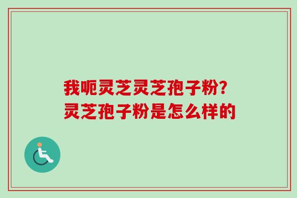 我呃灵芝灵芝孢子粉？灵芝孢子粉是怎么样的-第1张图片-卓越灵芝孢子粉