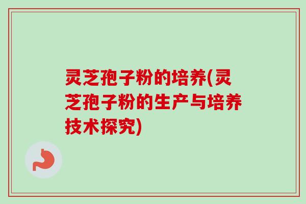 灵芝孢子粉的培养(灵芝孢子粉的生产与培养技术探究)-第1张图片-卓越灵芝孢子粉 灵芝孢子粉的培养(灵芝孢子粉的生产与培养技术探究)-第1张图片-卓越灵芝孢子粉