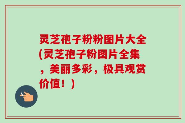 灵芝孢子粉粉图片大全(灵芝孢子粉图片全集,美丽多彩,极具观赏价值!)-第1张图片-卓越灵芝孢子粉 灵芝孢子粉粉图片大全(灵芝孢子粉图片全集,美丽多彩,极具观赏价值!)-第1张图片-卓越灵芝孢子粉