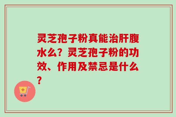 灵芝孢子粉真能治肝腹水么?灵芝孢子粉的功效、作用及禁忌是什么?-第1张图片-卓越灵芝孢子粉 灵芝孢子粉真能治肝腹水么?灵芝孢子粉的功效、作用及禁忌是什么?-第1张图片-卓越灵芝孢子粉