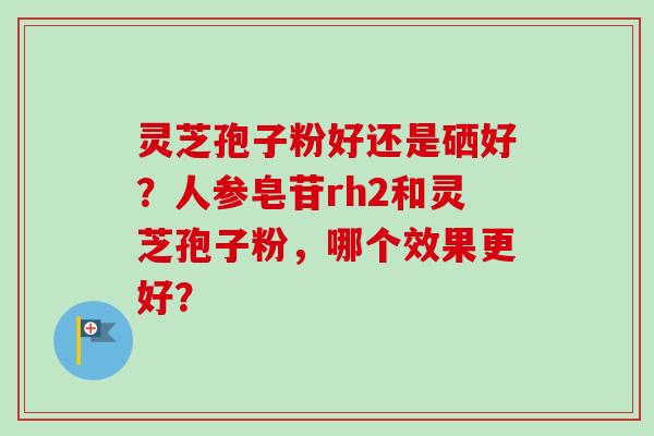灵芝孢子粉好还是硒好?人参皂苷rh2和灵芝孢子粉,哪个效果更好?-第1张图片-卓越灵芝孢子粉 灵芝孢子粉好还是硒好?人参皂苷rh2和灵芝孢子粉,哪个效果更好?-第1张图片-卓越灵芝孢子粉