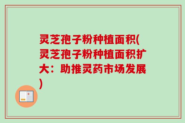 灵芝孢子粉种植面积(灵芝孢子粉种植面积扩大：助推灵药市场发展)-第1张图片-卓越灵芝孢子粉