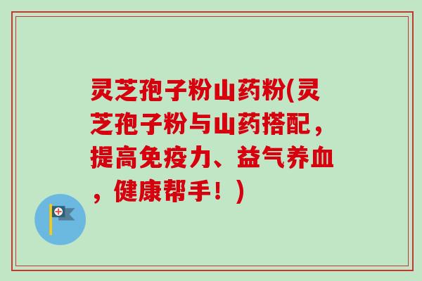 灵芝孢子粉山药粉(灵芝孢子粉与山药搭配,提高免疫力、益气养血,健康帮手!)-第1张图片-卓越灵芝孢子粉 灵芝孢子粉山药粉(灵芝孢子粉与山药搭配,提高免疫力、益气养血,健康帮手!)-第1张图片-卓越灵芝孢子粉