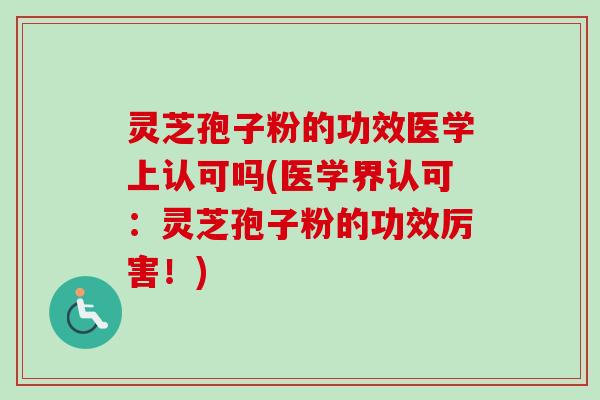 灵芝孢子粉的功效医学上认可吗(医学界认可：灵芝孢子粉的功效厉害！)-第1张图片-卓越灵芝孢子粉
