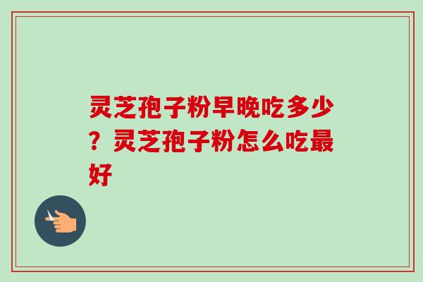 灵芝孢子粉早晚吃多少?灵芝孢子粉怎么吃最好-第1张图片-卓越灵芝孢子粉 灵芝孢子粉早晚吃多少?灵芝孢子粉怎么吃最好-第1张图片-卓越灵芝孢子粉