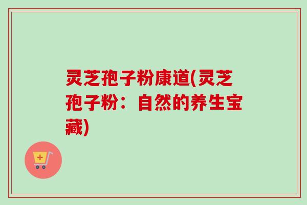 灵芝孢子粉康道(灵芝孢子粉:自然的养生宝藏)-第1张图片-卓越灵芝孢子粉 灵芝孢子粉康道(灵芝孢子粉:自然的养生宝藏)-第1张图片-卓越灵芝孢子粉