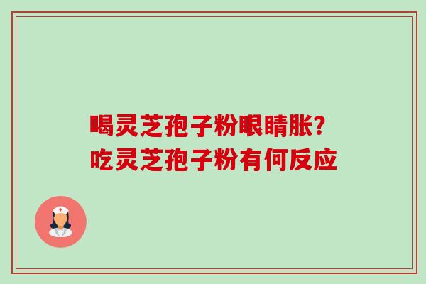 喝灵芝孢子粉眼睛胀?吃灵芝孢子粉有何反应-第1张图片-卓越灵芝孢子粉 喝灵芝孢子粉眼睛胀?吃灵芝孢子粉有何反应-第1张图片-卓越灵芝孢子粉