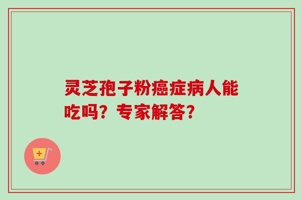 灵芝孢子粉癌症病人能吃吗？专家解答？-第1张图片-卓越灵芝孢子粉