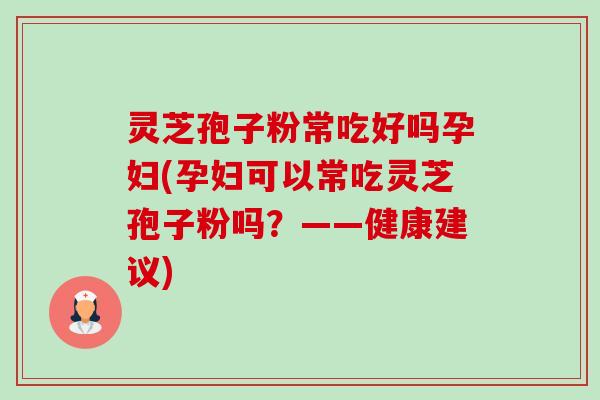 灵芝孢子粉常吃好吗孕妇(孕妇可以常吃灵芝孢子粉吗?——健康建议)-第1张图片-卓越灵芝孢子粉 灵芝孢子粉常吃好吗孕妇(孕妇可以常吃灵芝孢子粉吗?——健康建议)-第1张图片-卓越灵芝孢子粉